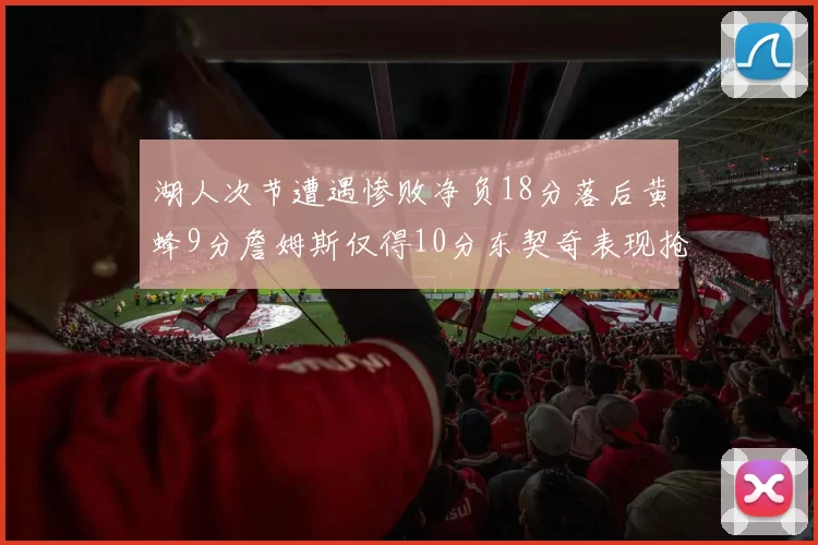 湖人次节遭遇惨败净负18分落后黄蜂9分詹姆斯仅得10分东契奇表现抢眼拿下19分