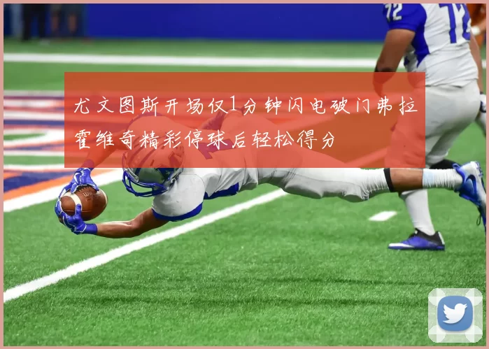 尤文图斯开场仅1分钟闪电破门弗拉霍维奇精彩停球后轻松得分