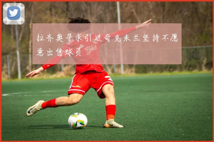 拉齐奥寻求引进奇克米兰坚持不愿意出售球员
