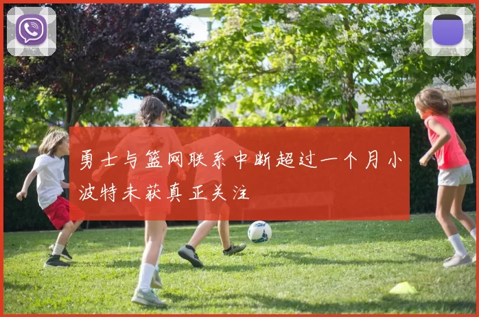勇士与篮网联系中断超过一个月小波特未获真正关注