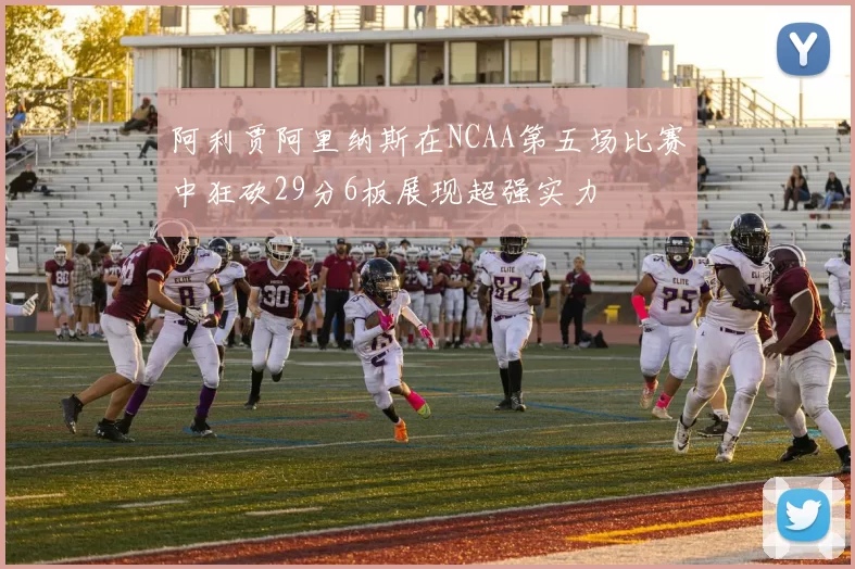 阿利贾阿里纳斯在NCAA第五场比赛中狂砍29分6板展现超强实力
